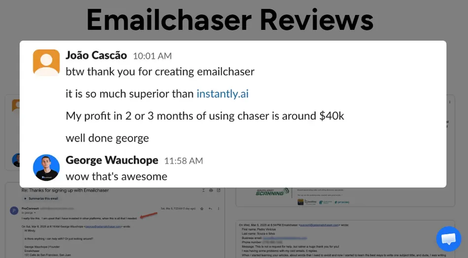 A screenshot featuring a conversation about Emailchaser reviews. The main focus is a Slack-like chat window where 'João Cascão' thanks 'George Wauchope' for creating Emailchaser, stating it is superior to Instantly.ai and led to a $40k profit in 2-3 months. George responds with 'wow that's awesome'. Below the chat, partial email screenshots show further positive feedback and inquiries about Emailchaser.